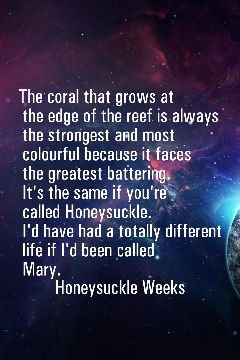 The coral that grows at the edge of the reef is always the strongest and most colourful because it 