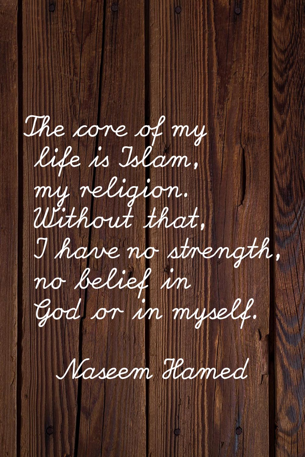 The core of my life is Islam, my religion. Without that, I have no strength, no belief in God or in