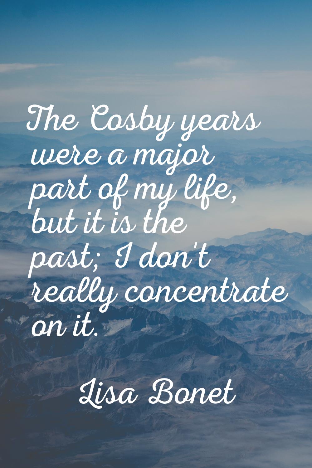 The Cosby years were a major part of my life, but it is the past; I don't really concentrate on it.