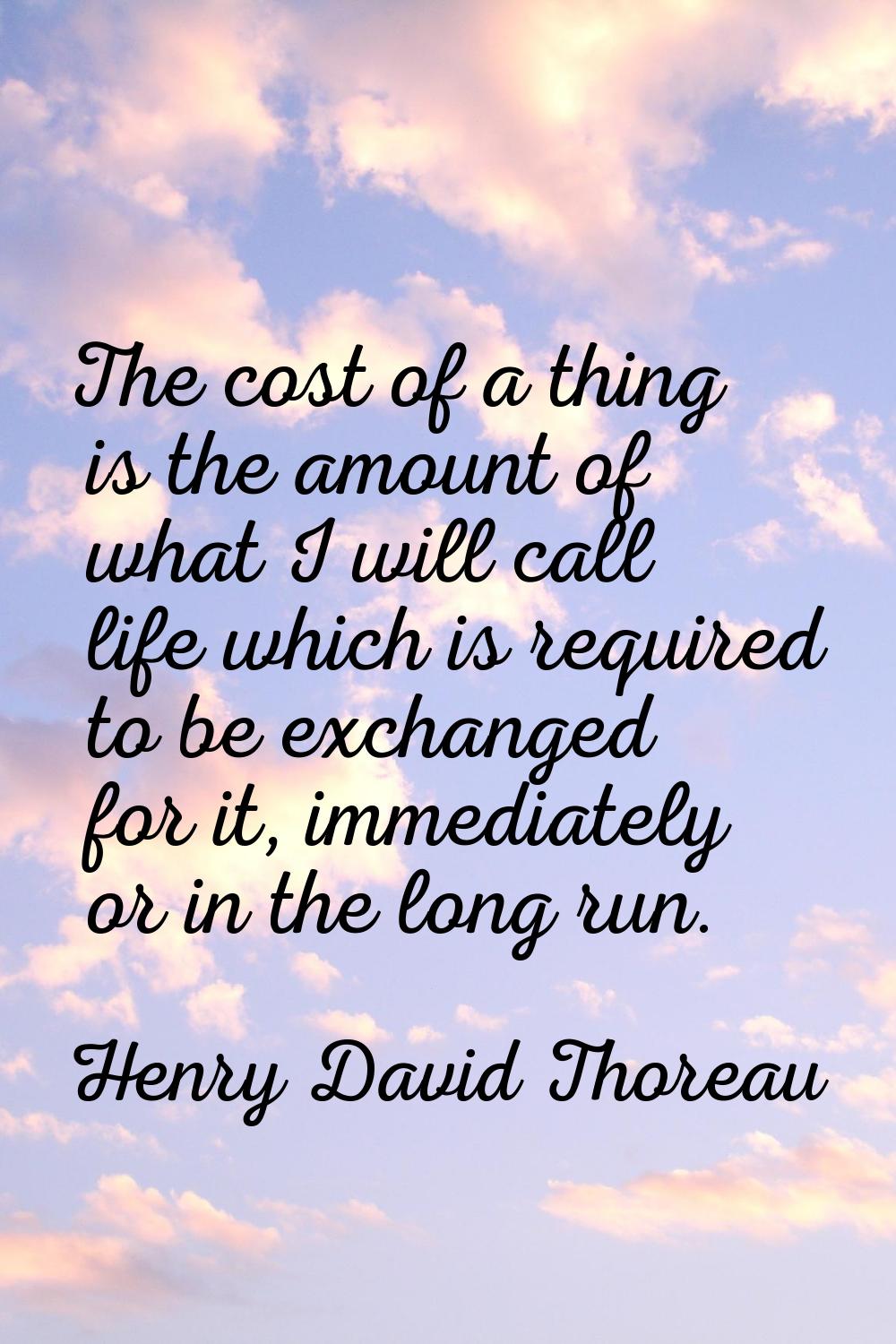 The cost of a thing is the amount of what I will call life which is required to be exchanged for it