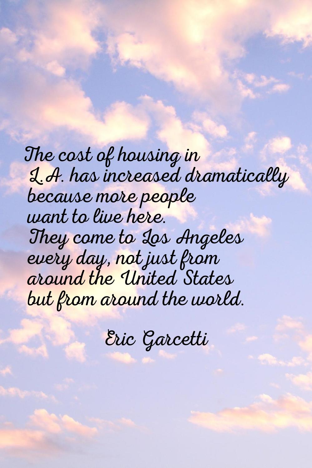 The cost of housing in L.A. has increased dramatically because more people want to live here. They 