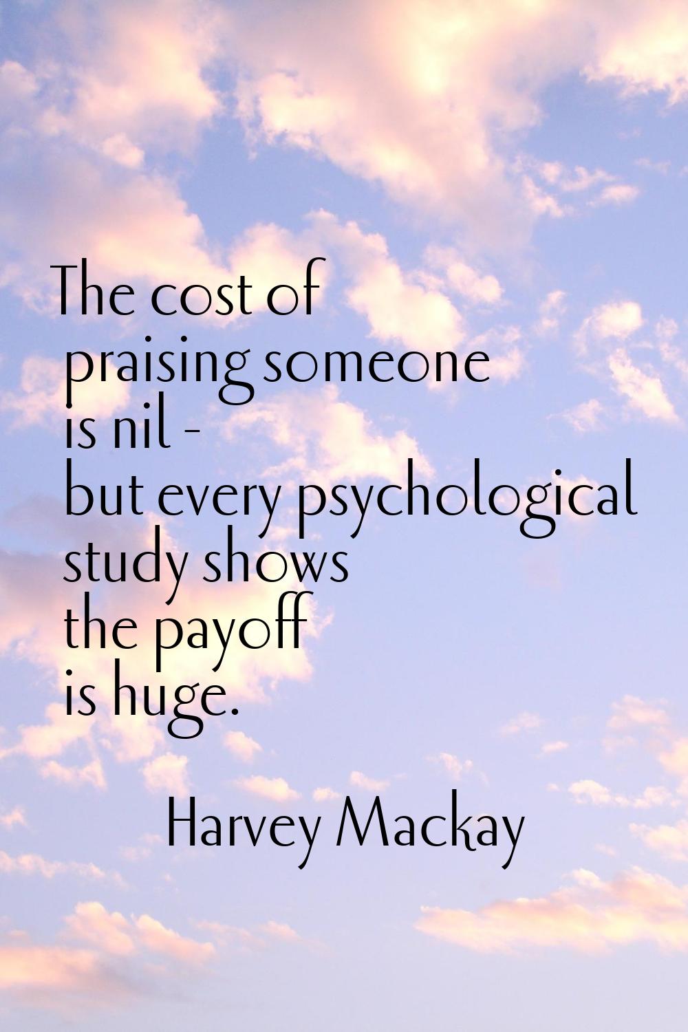 The cost of praising someone is nil - but every psychological study shows the payoff is huge.