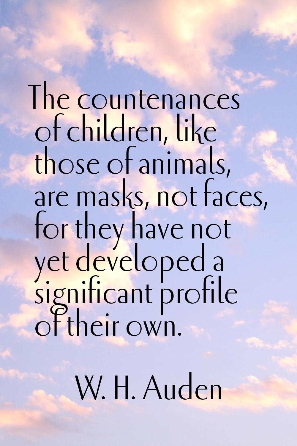 The countenances of children, like those of animals, are masks, not faces, for they have not yet de