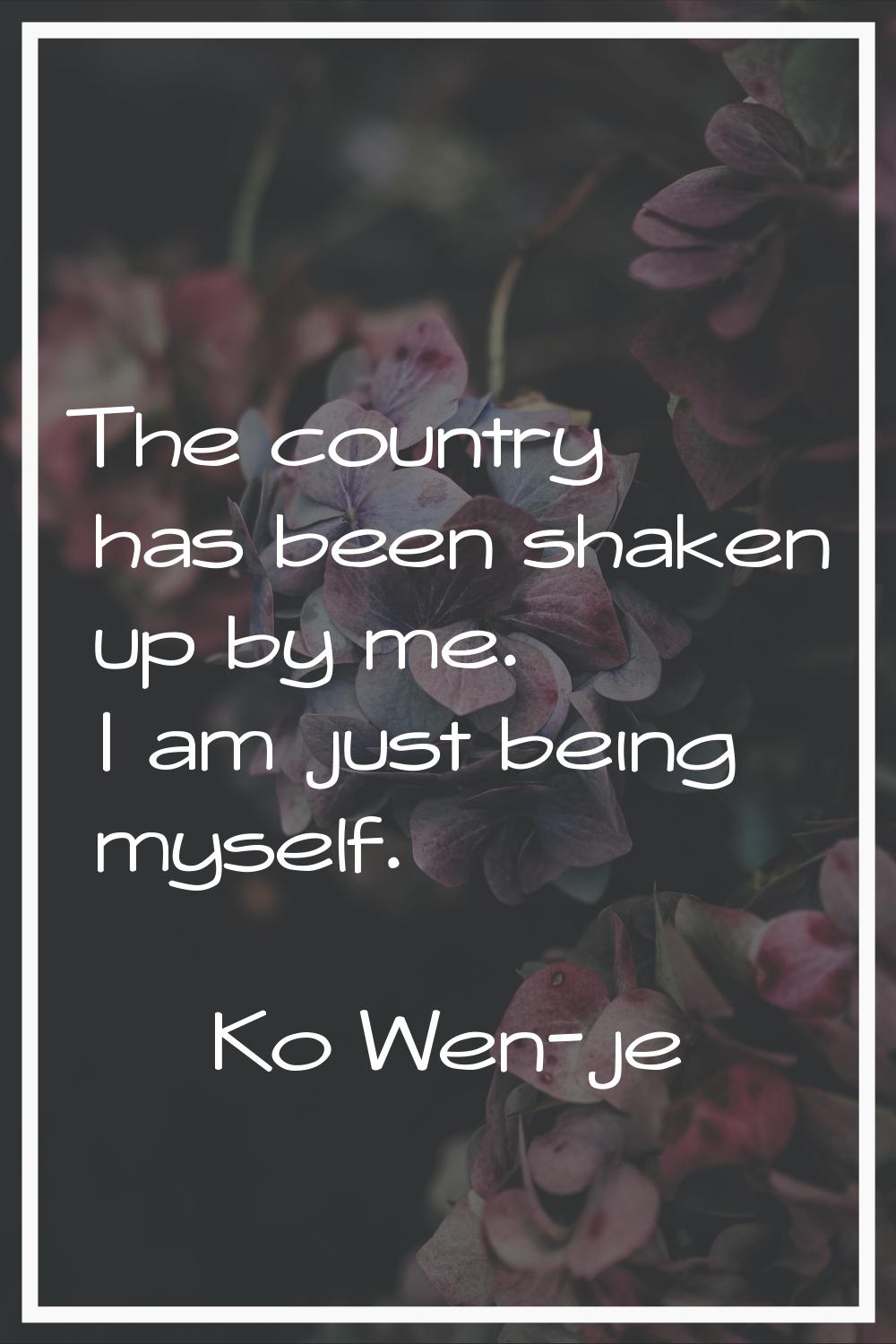 The country has been shaken up by me. I am just being myself.