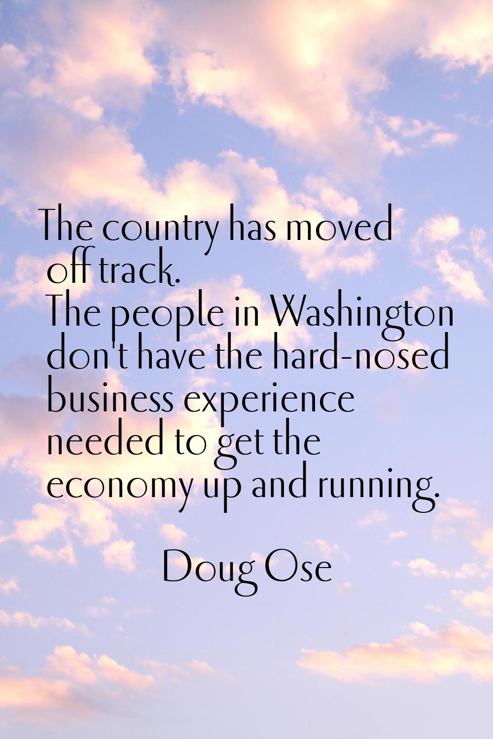 The country has moved off track. The people in Washington don't have the hard-nosed business experi