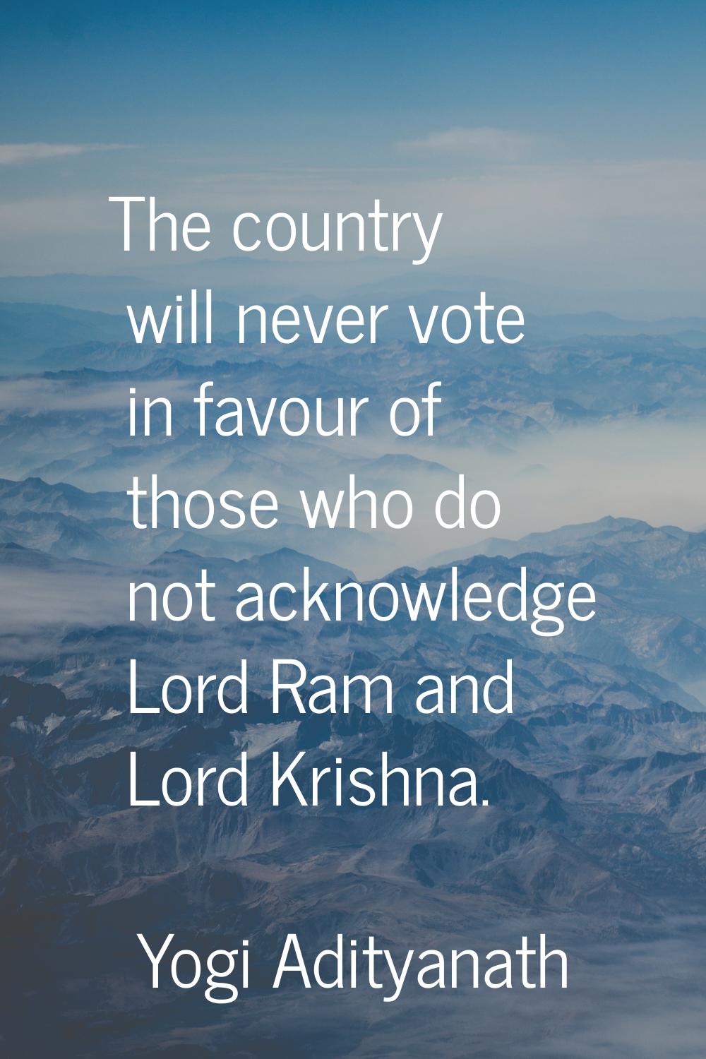 The country will never vote in favour of those who do not acknowledge Lord Ram and Lord Krishna.