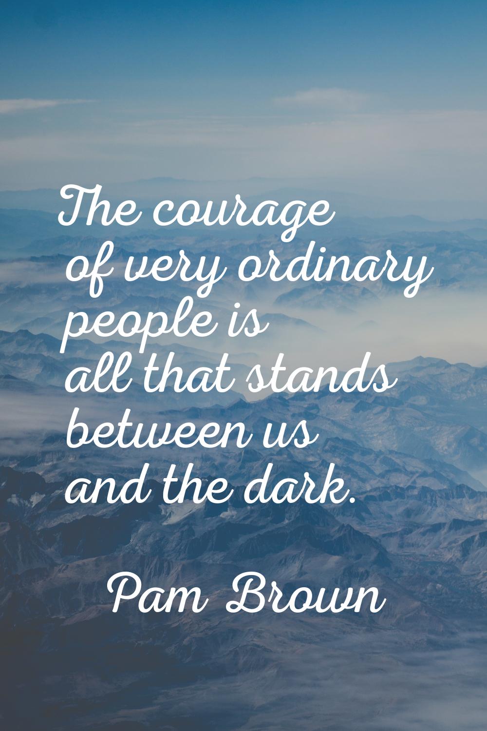 The courage of very ordinary people is all that stands between us and the dark.