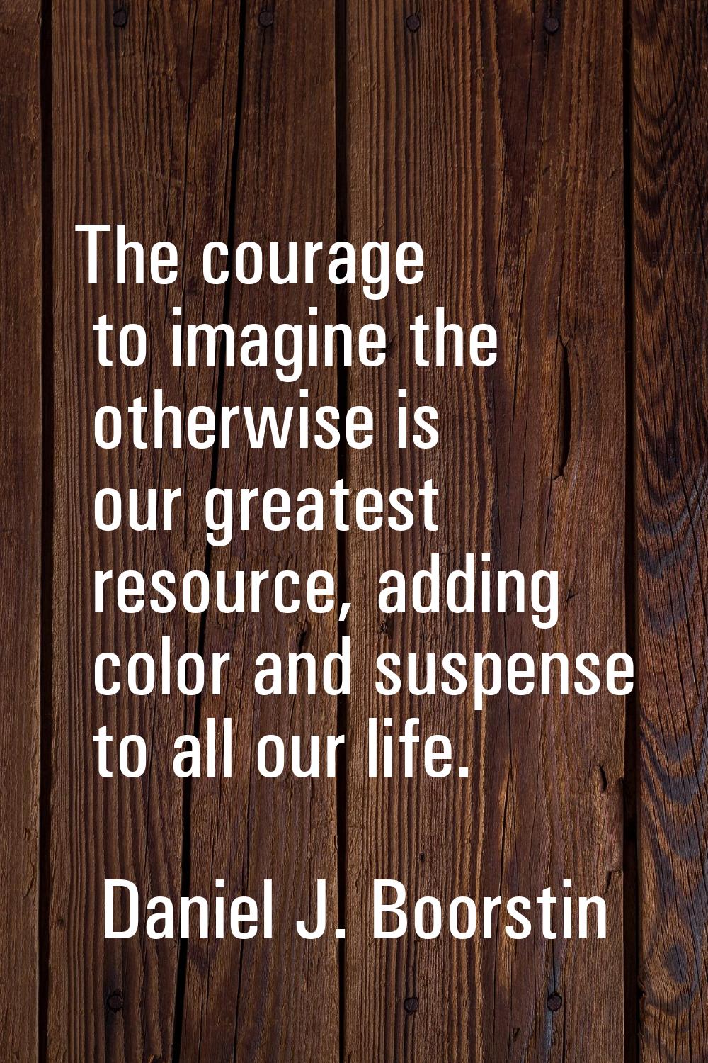 The courage to imagine the otherwise is our greatest resource, adding color and suspense to all our