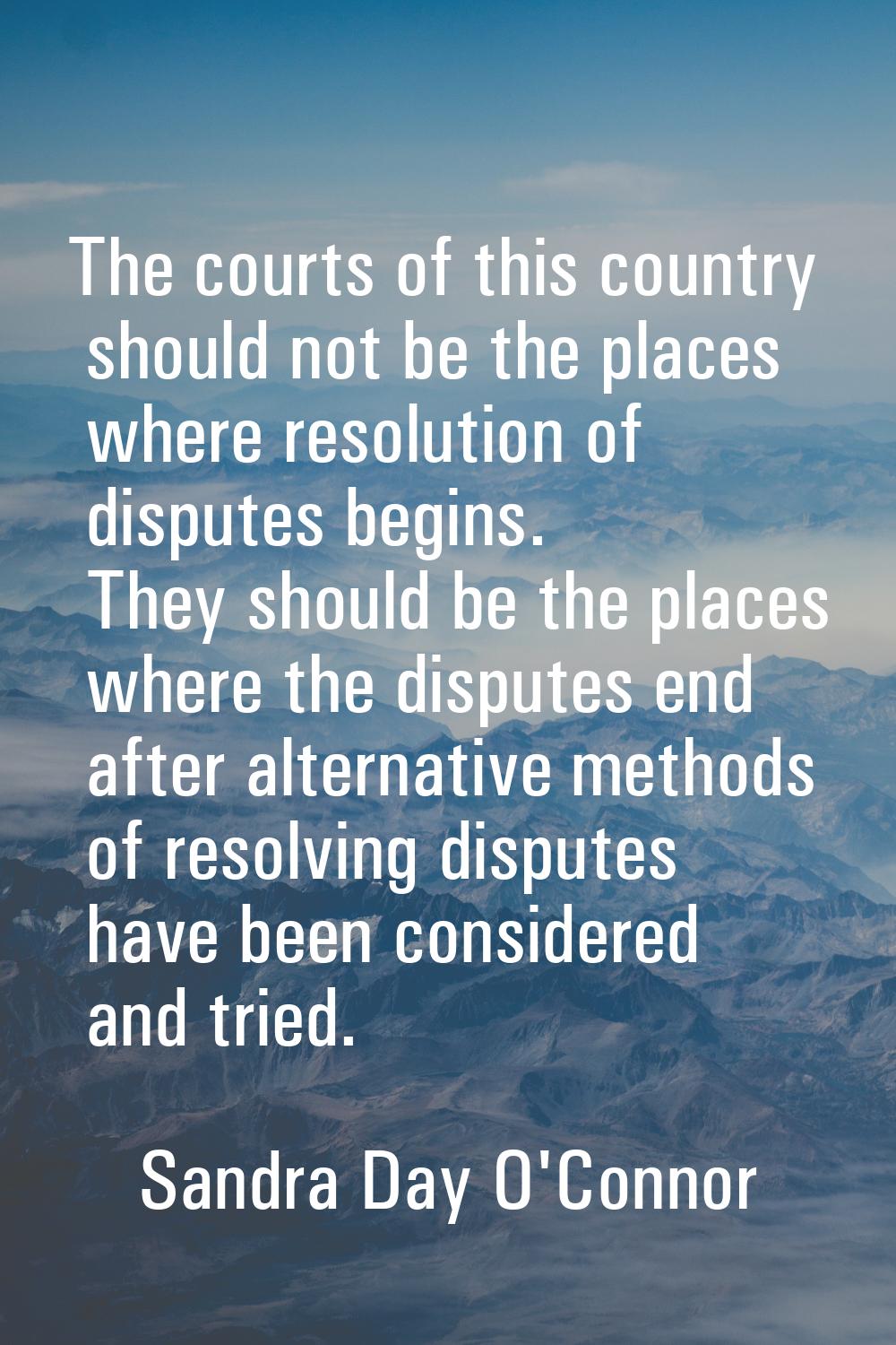 The courts of this country should not be the places where resolution of disputes begins. They shoul