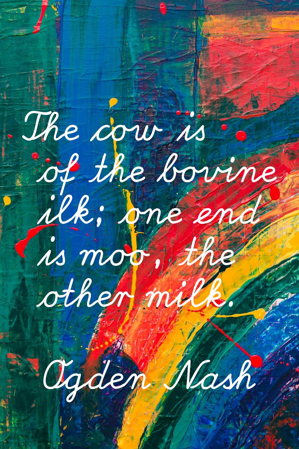 The cow is of the bovine ilk; one end is moo, the other milk.