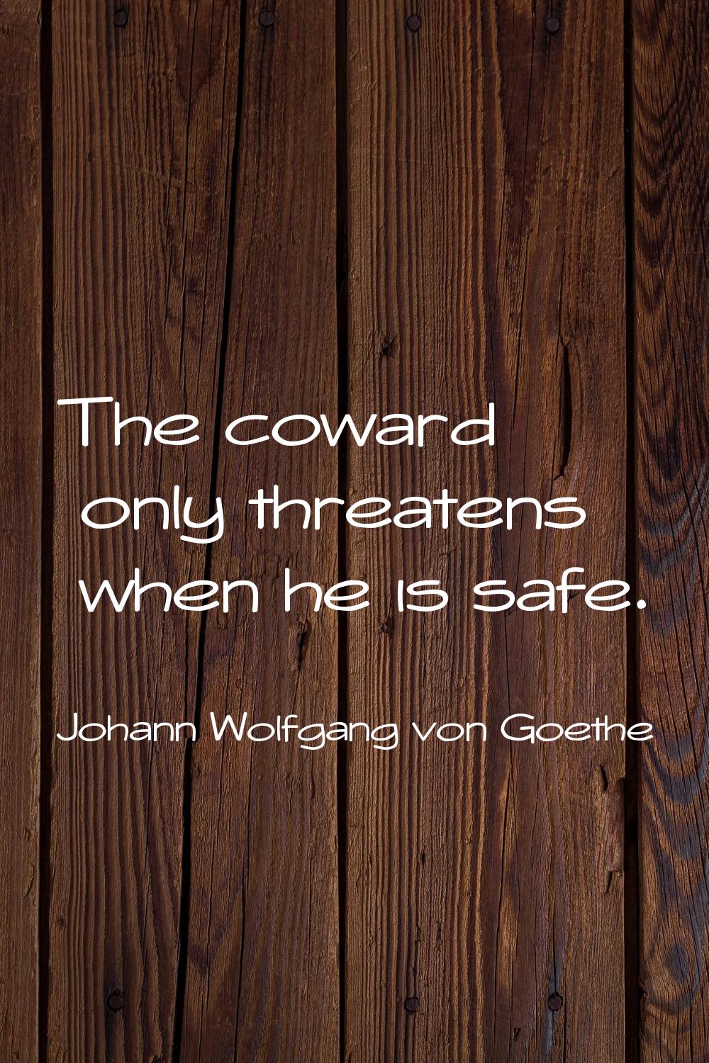 The coward only threatens when he is safe.