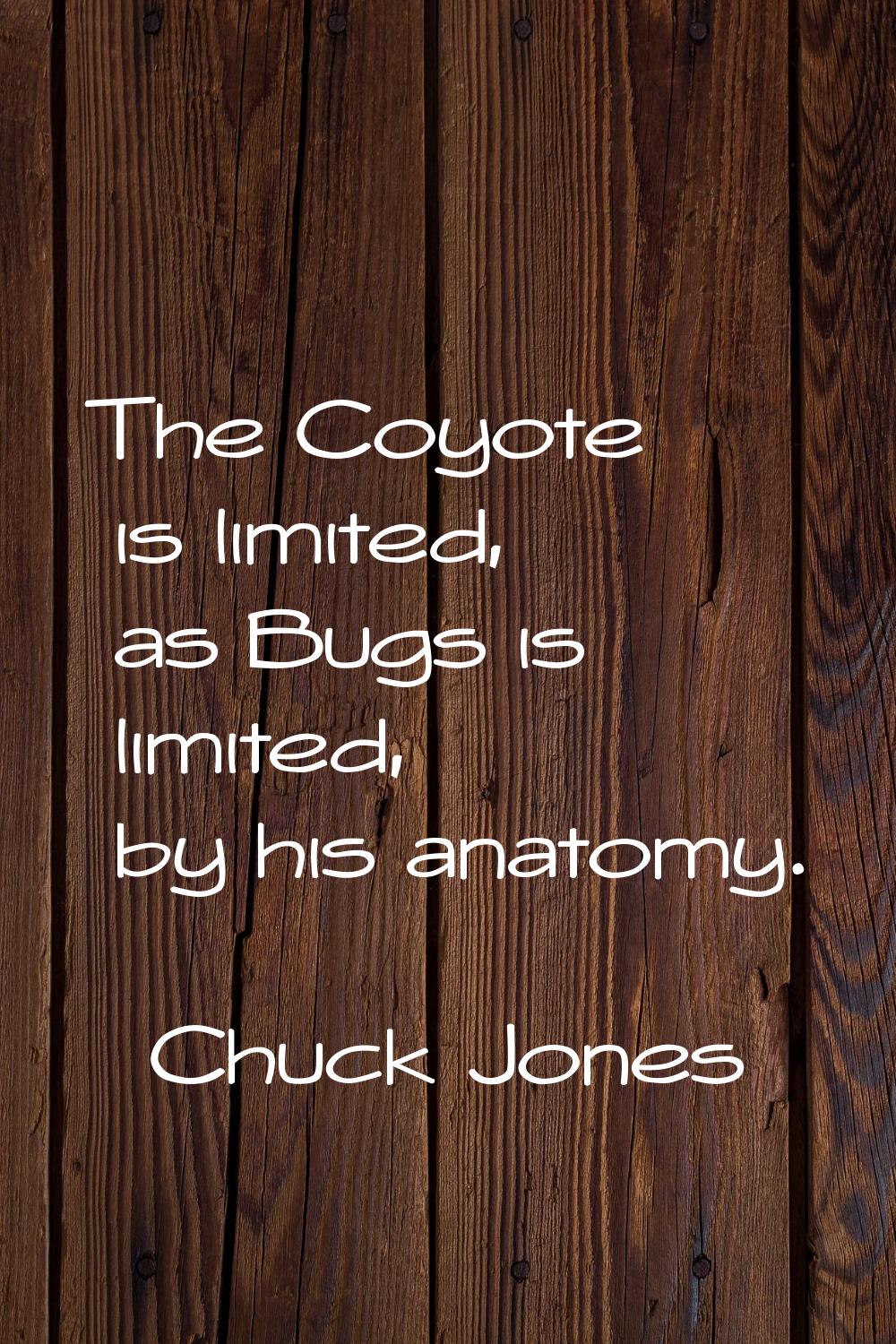 The Coyote is limited, as Bugs is limited, by his anatomy.