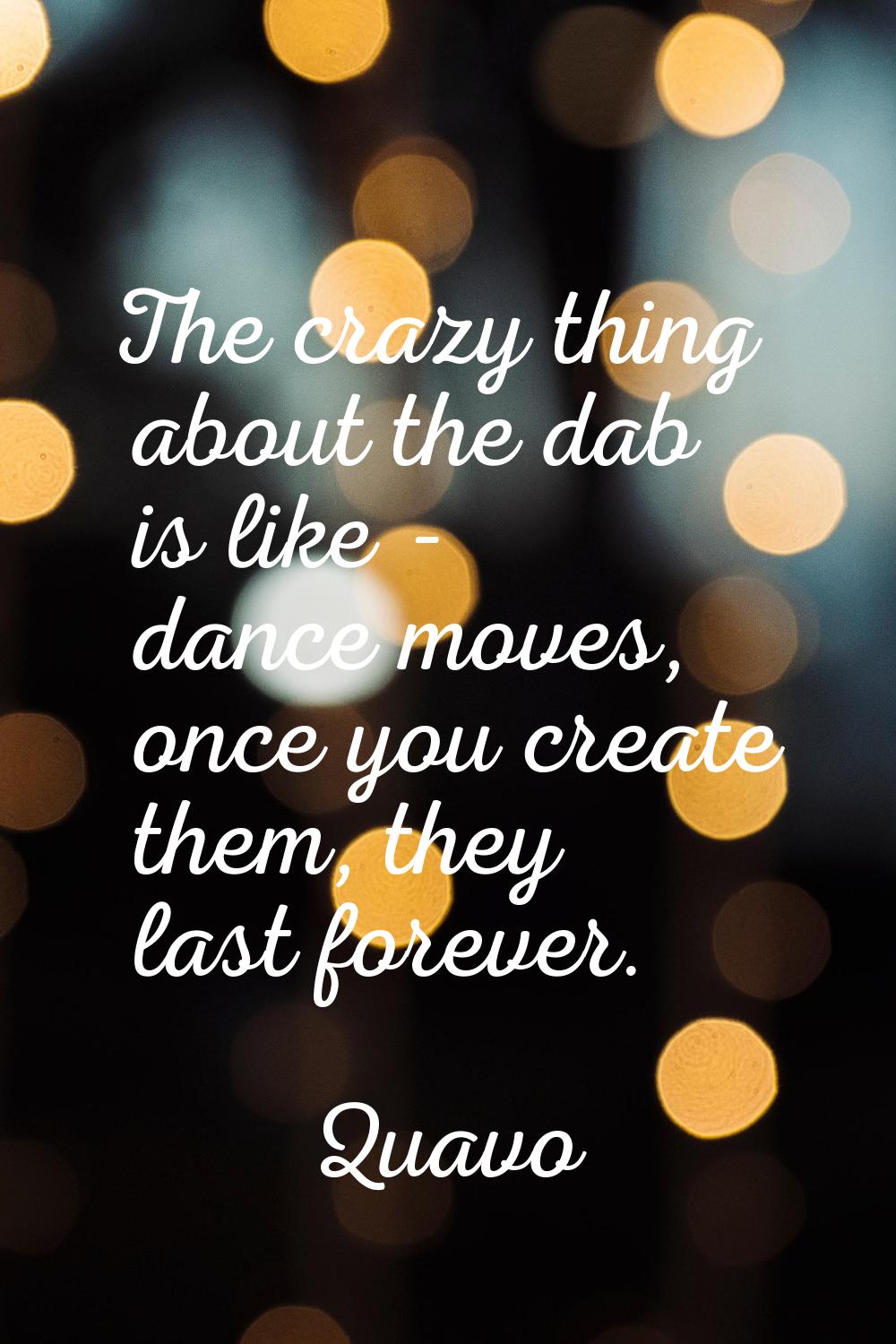 The crazy thing about the dab is like - dance moves, once you create them, they last forever.