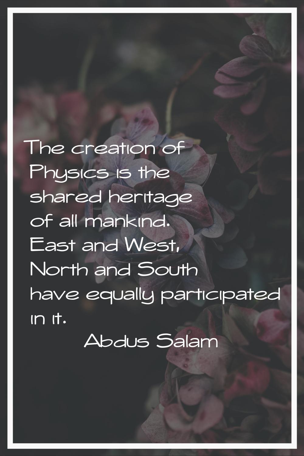 The creation of Physics is the shared heritage of all mankind. East and West, North and South have 