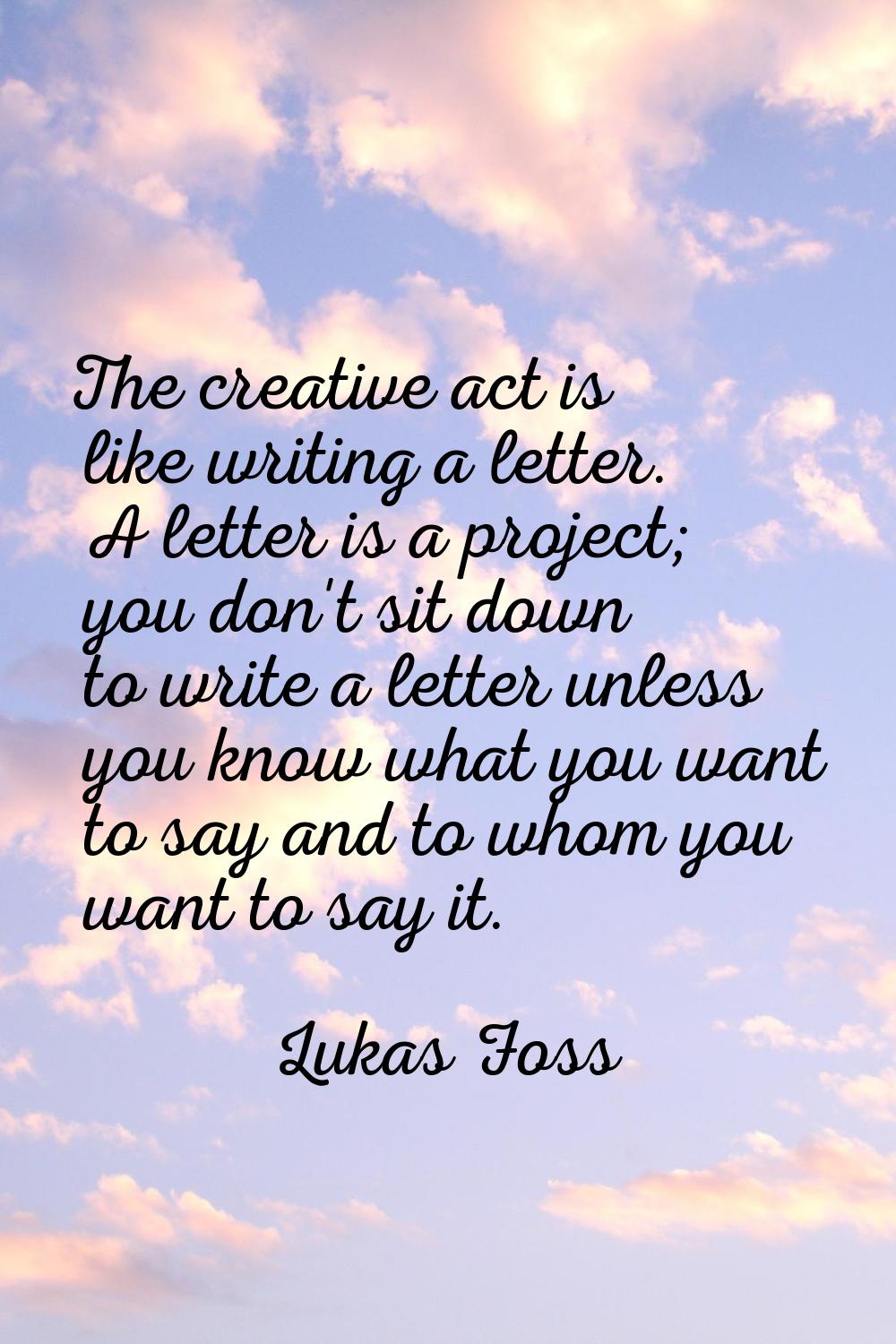 The creative act is like writing a letter. A letter is a project; you don't sit down to write a let