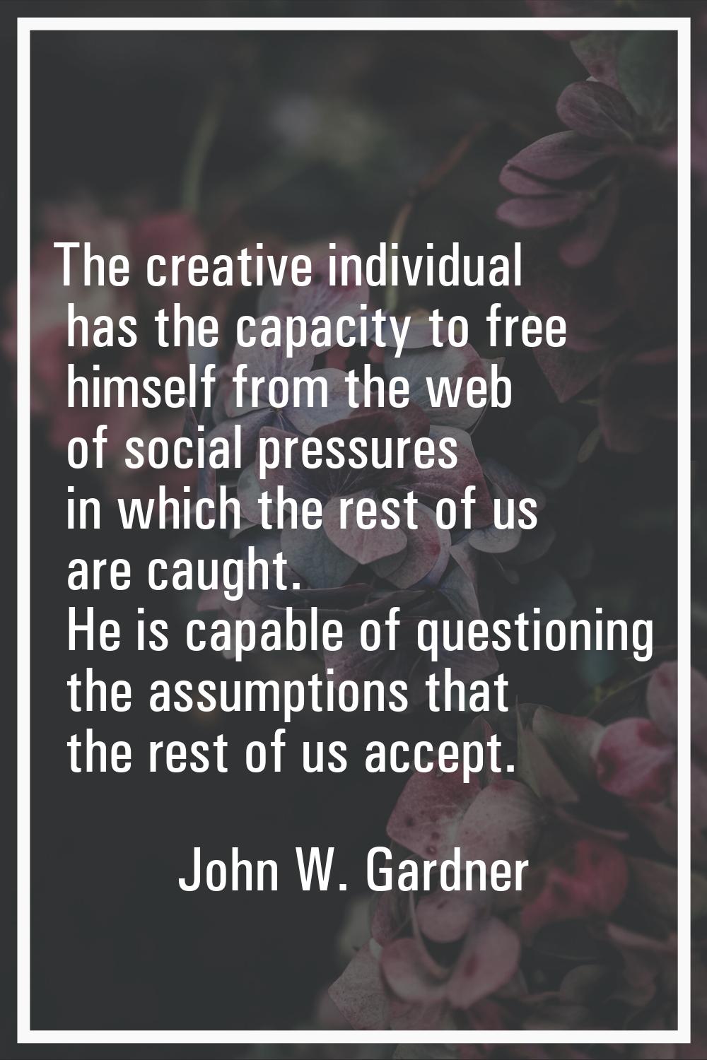 The creative individual has the capacity to free himself from the web of social pressures in which 