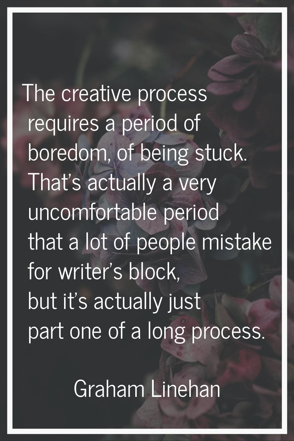 The creative process requires a period of boredom, of being stuck. That's actually a very uncomfort