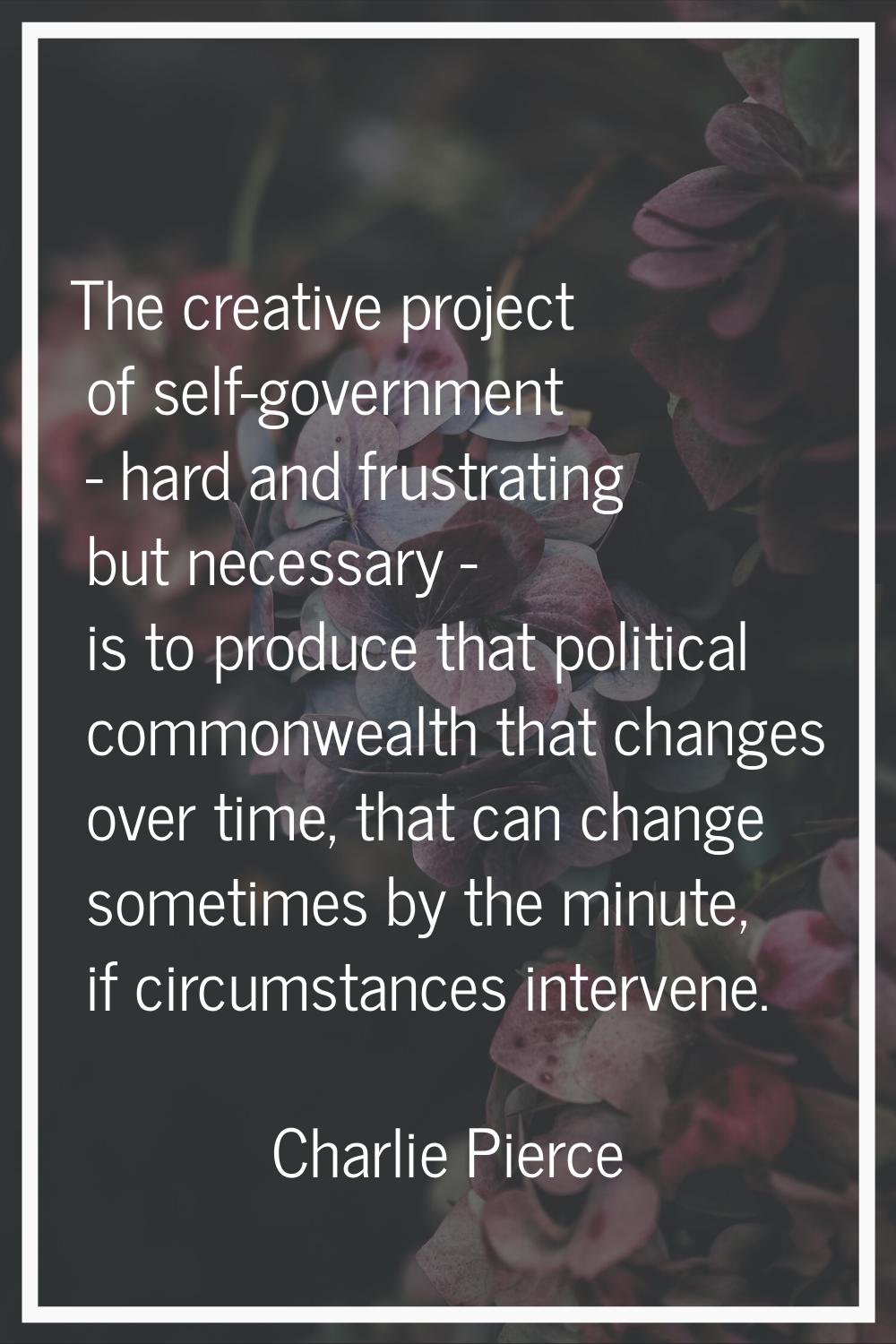 The creative project of self-government - hard and frustrating but necessary - is to produce that p