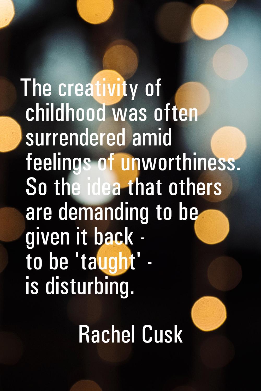 The creativity of childhood was often surrendered amid feelings of unworthiness. So the idea that o