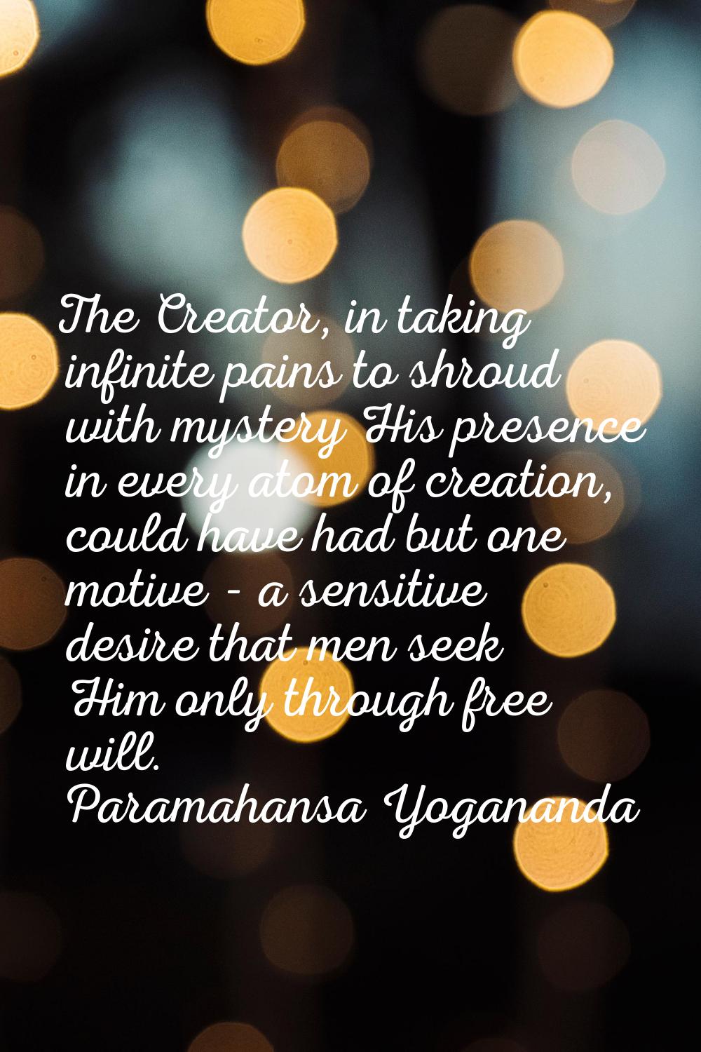 The Creator, in taking infinite pains to shroud with mystery His presence in every atom of creation