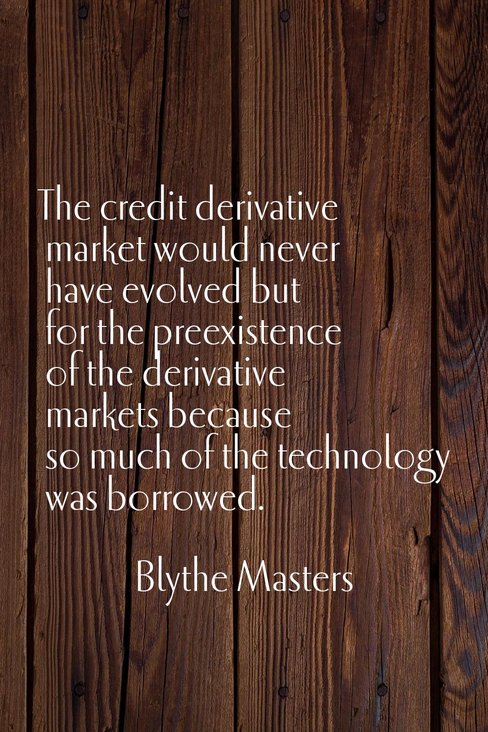 The credit derivative market would never have evolved but for the preexistence of the derivative ma