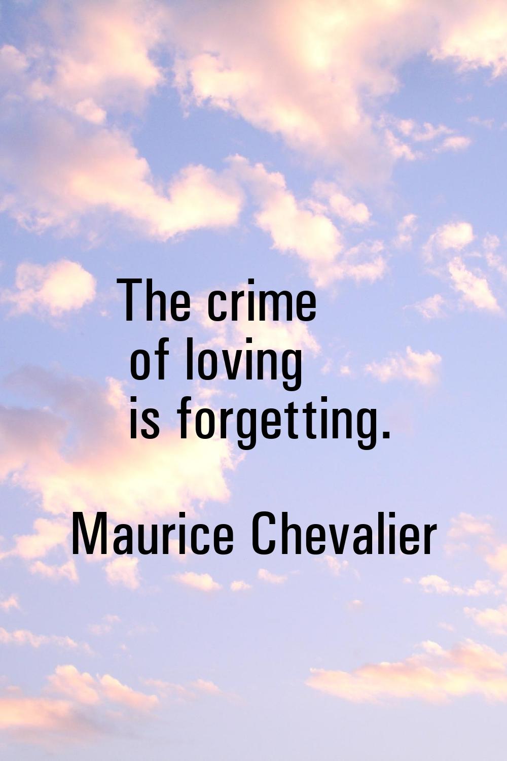 The crime of loving is forgetting.