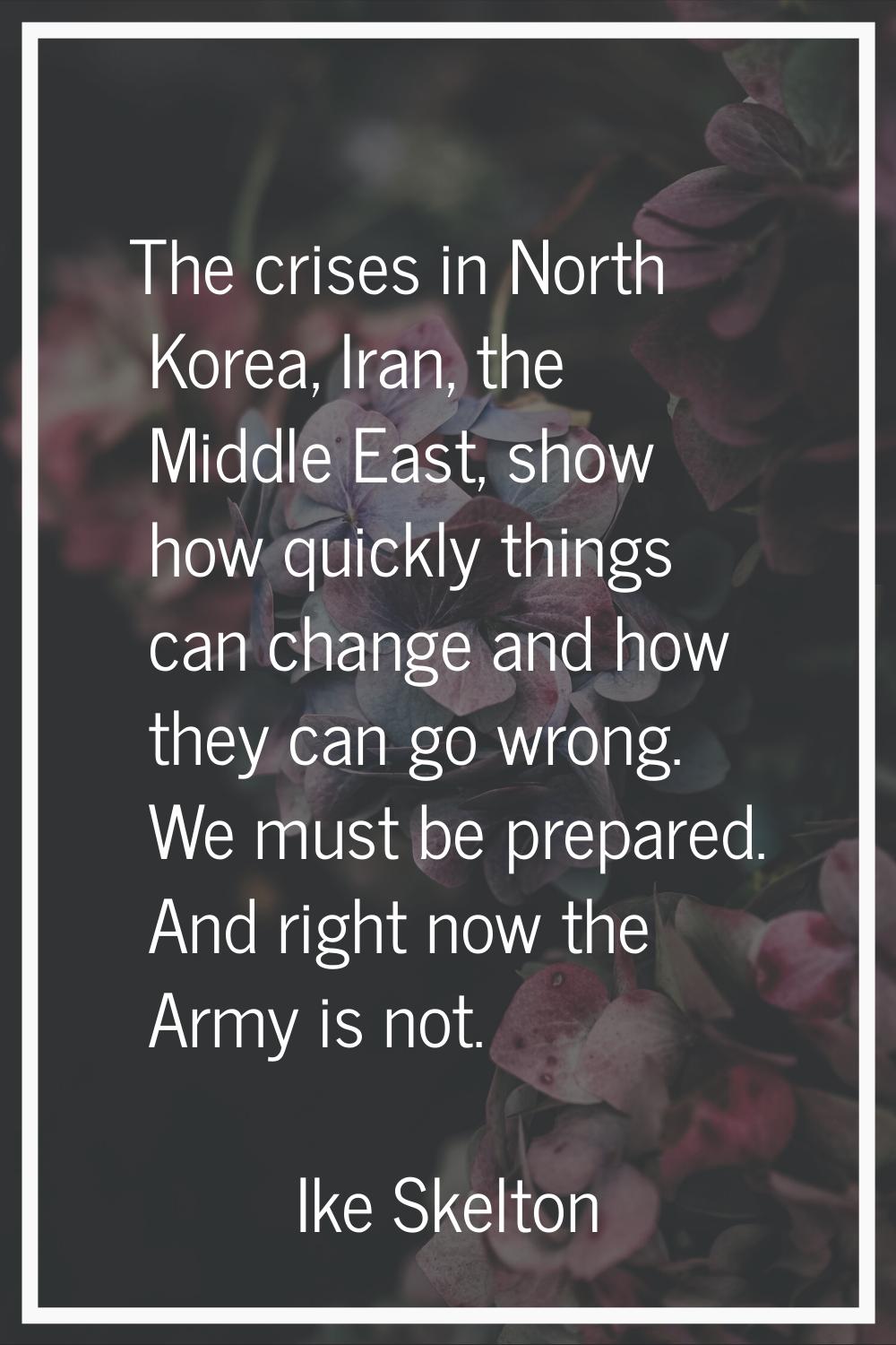 The crises in North Korea, Iran, the Middle East, show how quickly things can change and how they c