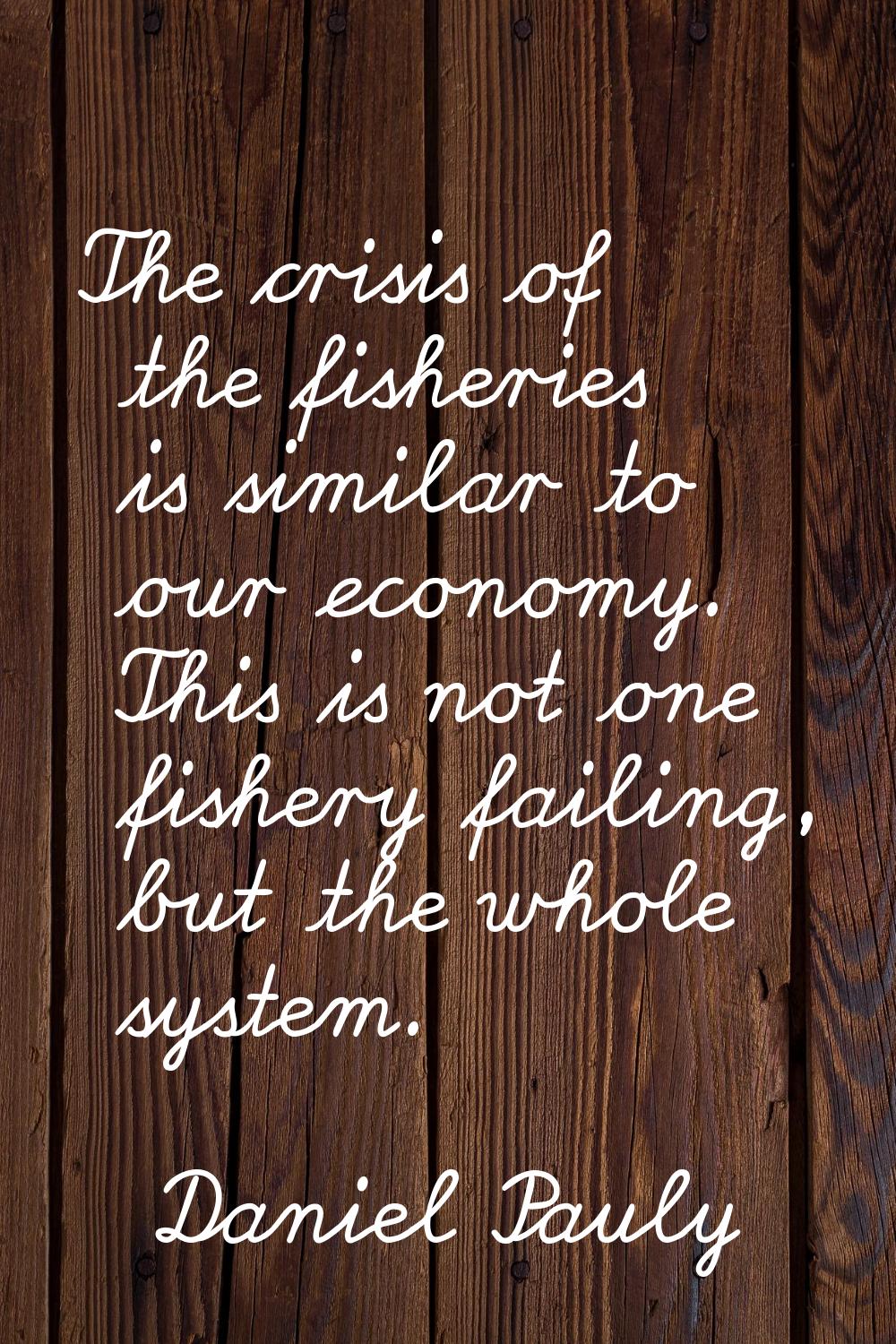 The crisis of the fisheries is similar to our economy. This is not one fishery failing, but the who