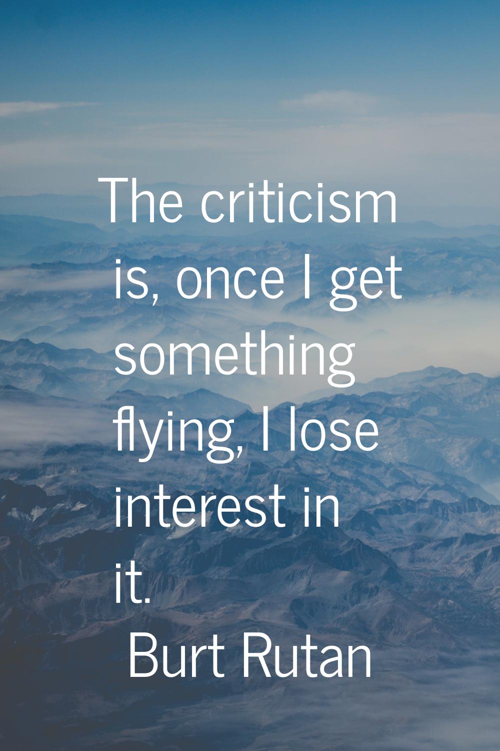 The criticism is, once I get something flying, I lose interest in it.