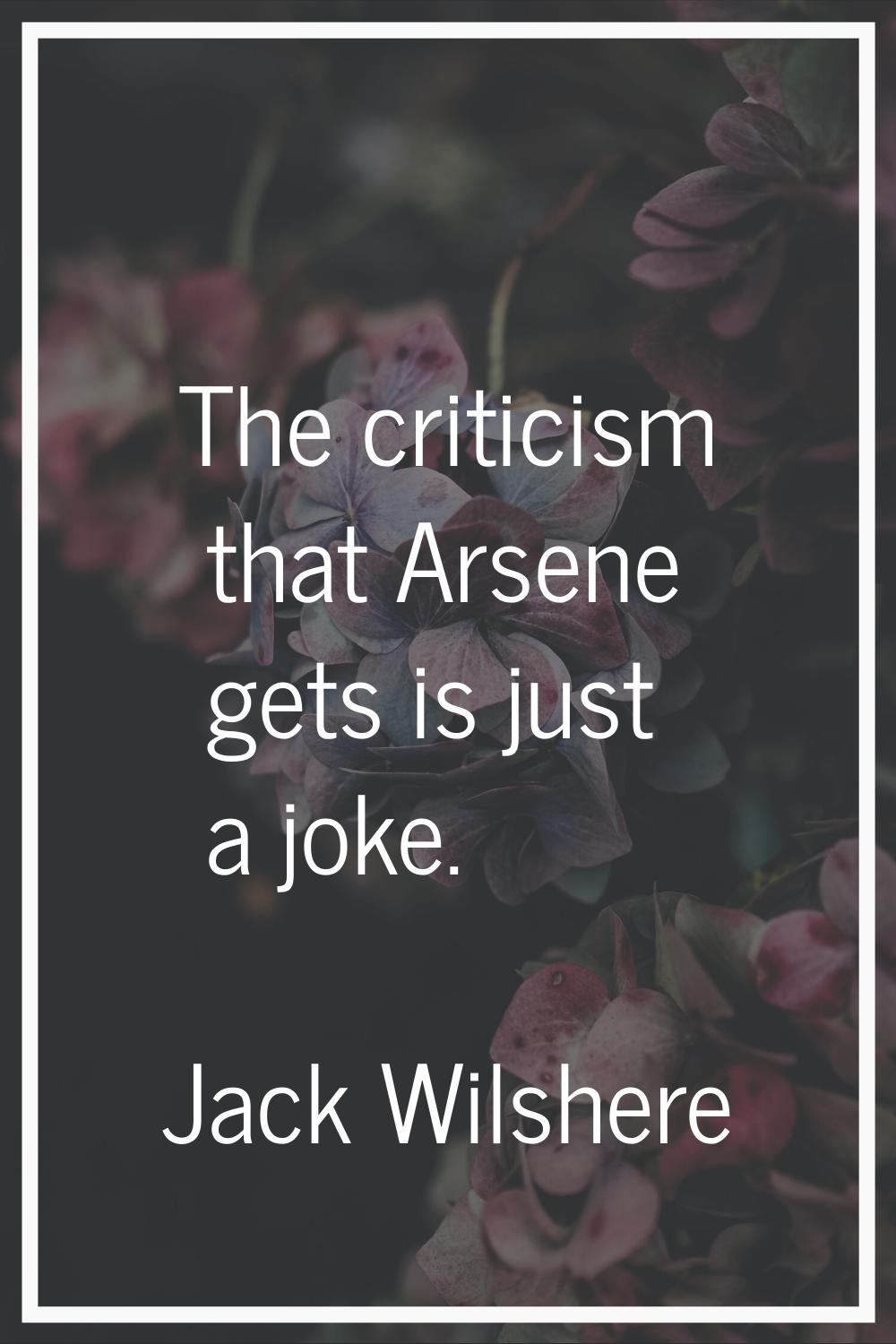 The criticism that Arsene gets is just a joke.