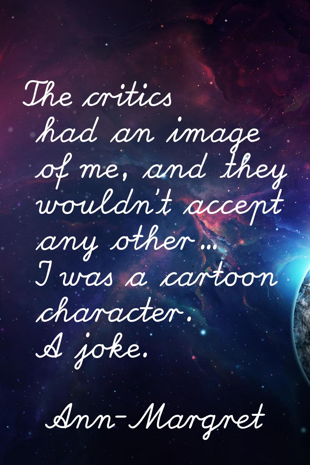 The critics had an image of me, and they wouldn't accept any other... I was a cartoon character. A 