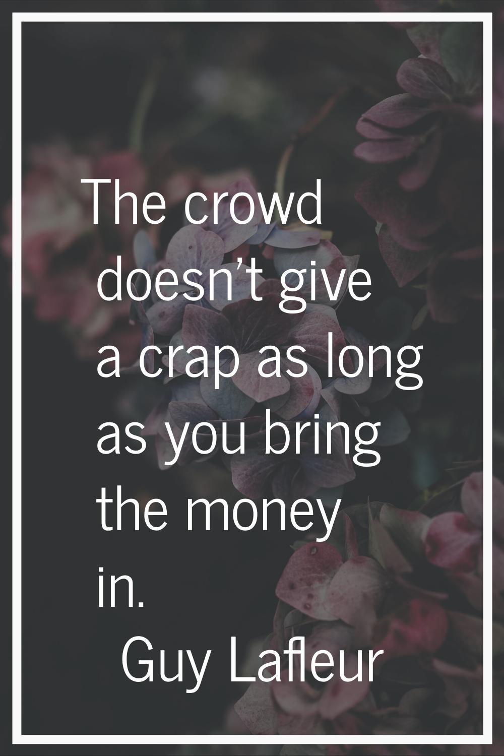 The crowd doesn't give a crap as long as you bring the money in.