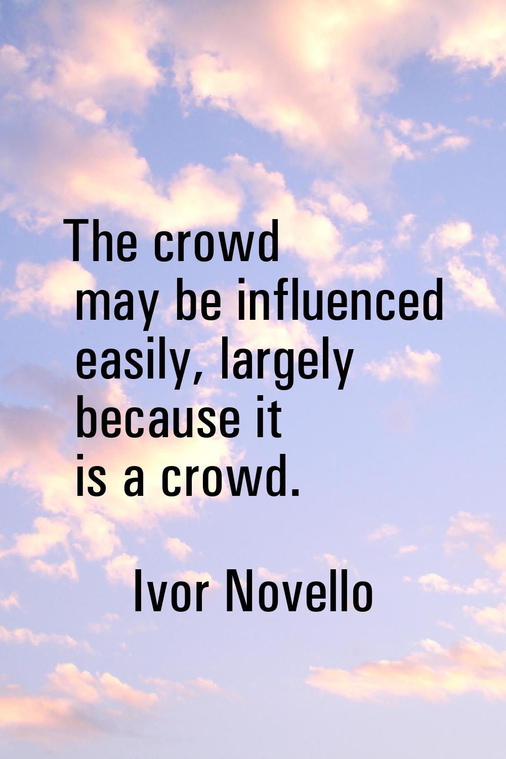 The crowd may be influenced easily, largely because it is a crowd.