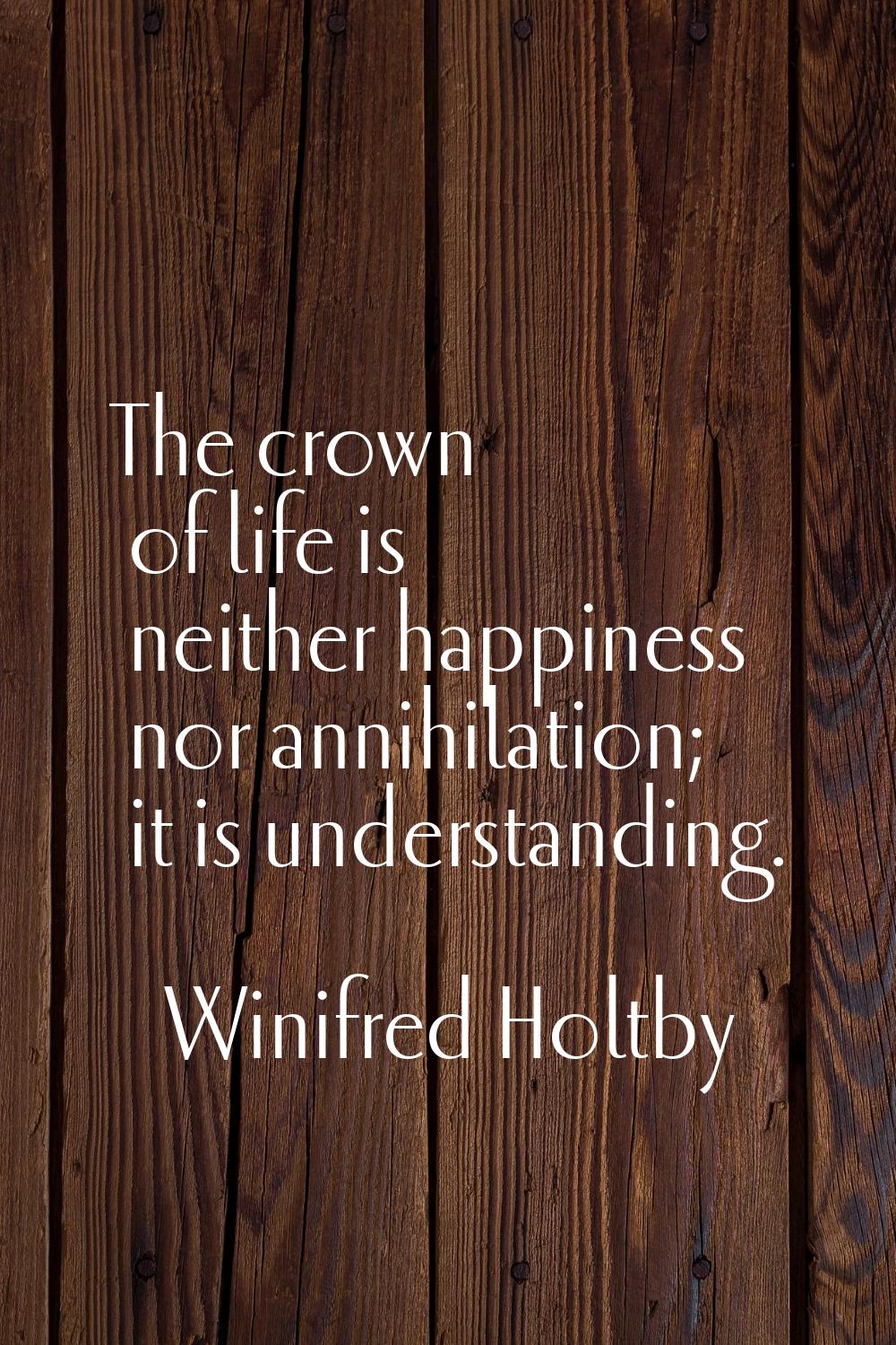 The crown of life is neither happiness nor annihilation; it is understanding.