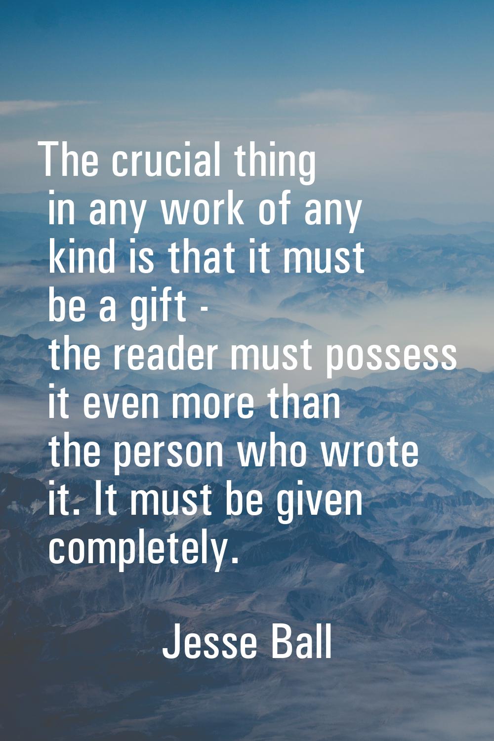 The crucial thing in any work of any kind is that it must be a gift - the reader must possess it ev