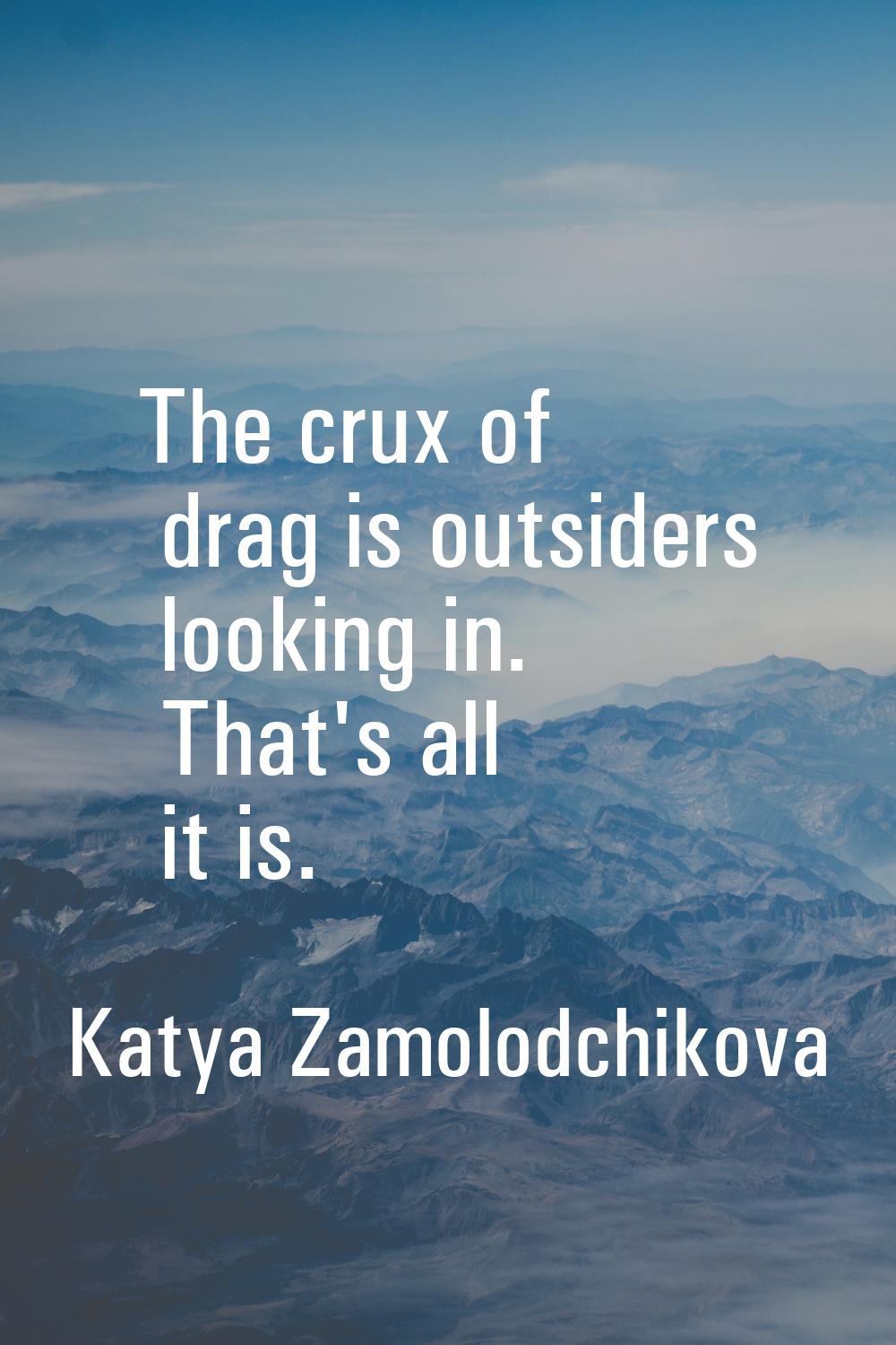 The crux of drag is outsiders looking in. That's all it is.