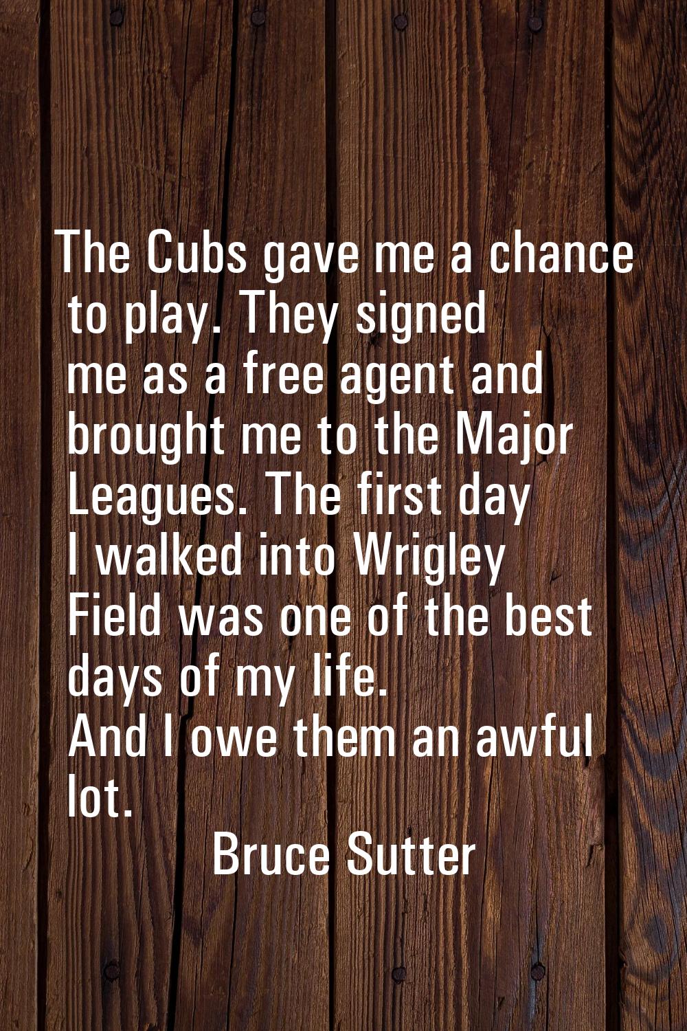 The Cubs gave me a chance to play. They signed me as a free agent and brought me to the Major Leagu