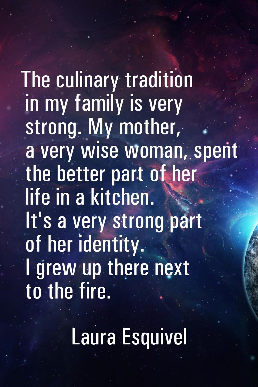 The culinary tradition in my family is very strong. My mother, a very wise woman, spent the better 
