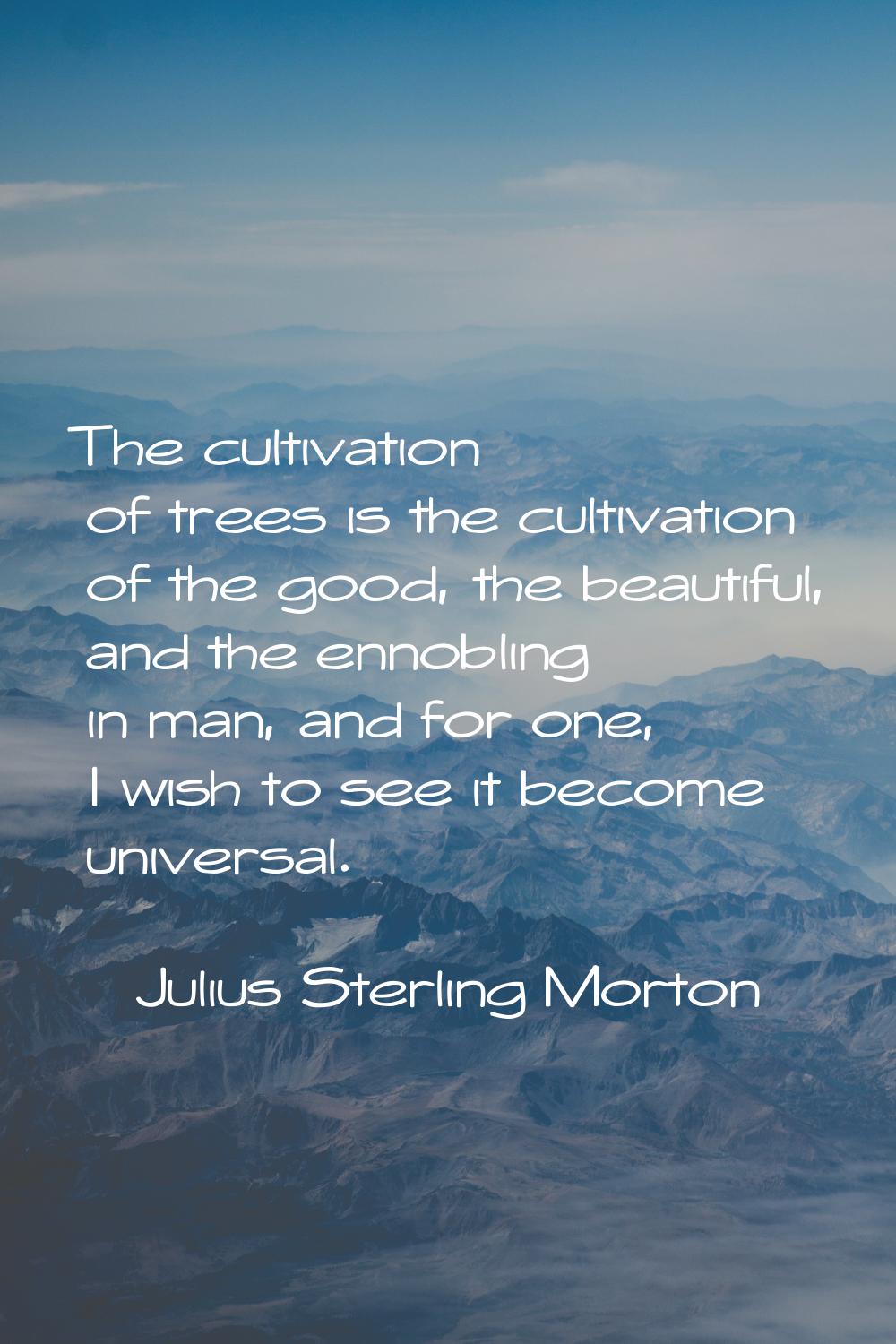The cultivation of trees is the cultivation of the good, the beautiful, and the ennobling in man, a