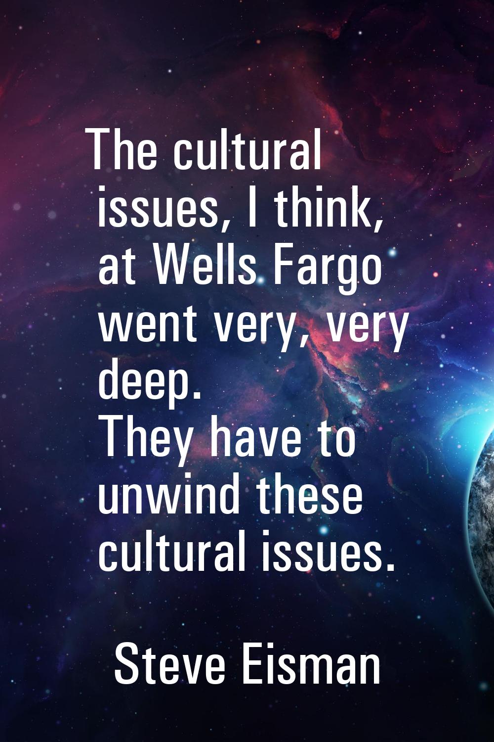 The cultural issues, I think, at Wells Fargo went very, very deep. They have to unwind these cultur