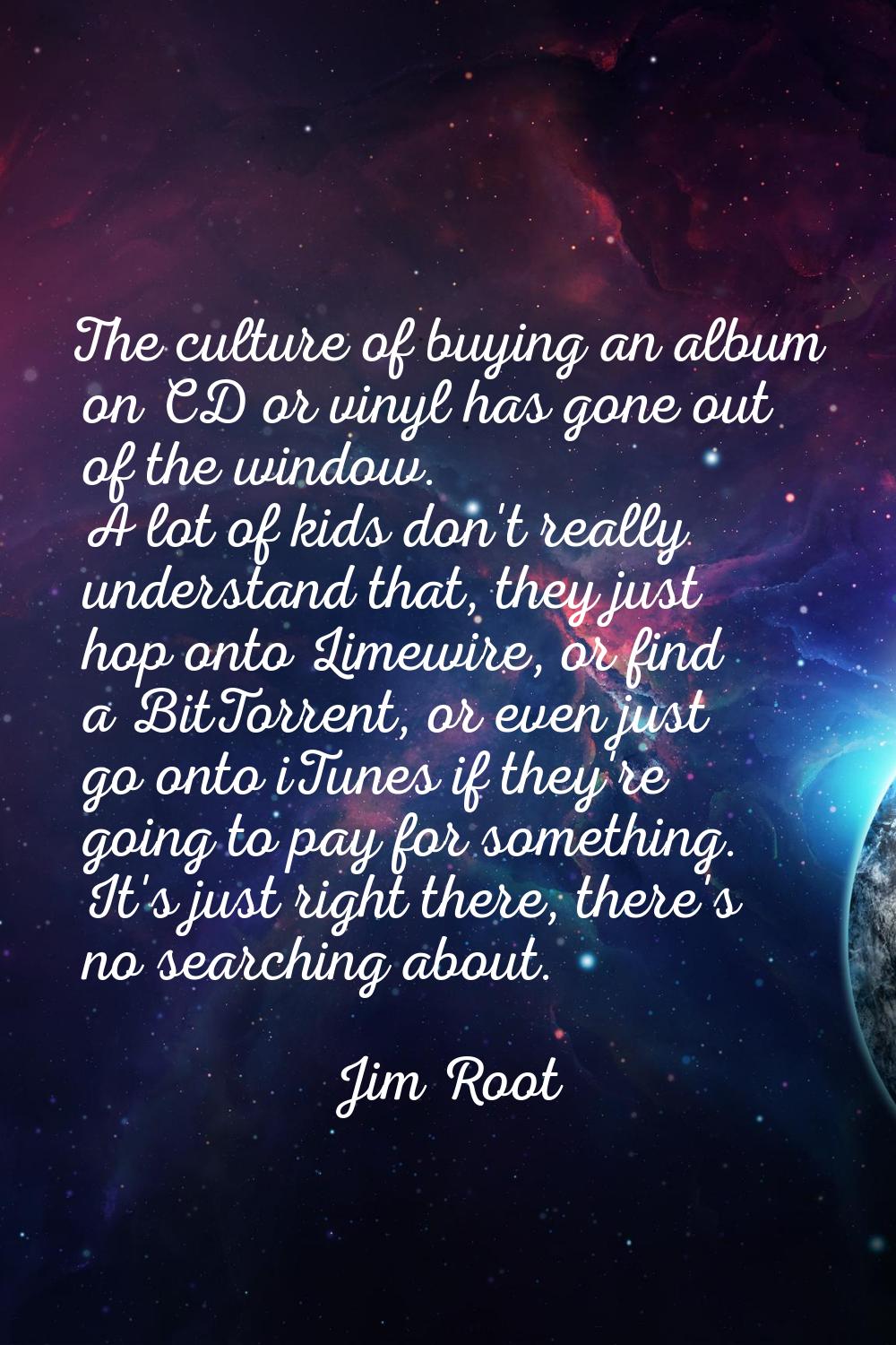 The culture of buying an album on CD or vinyl has gone out of the window. A lot of kids don't reall