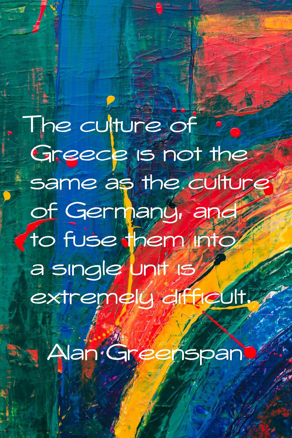 The culture of Greece is not the same as the culture of Germany, and to fuse them into a single uni