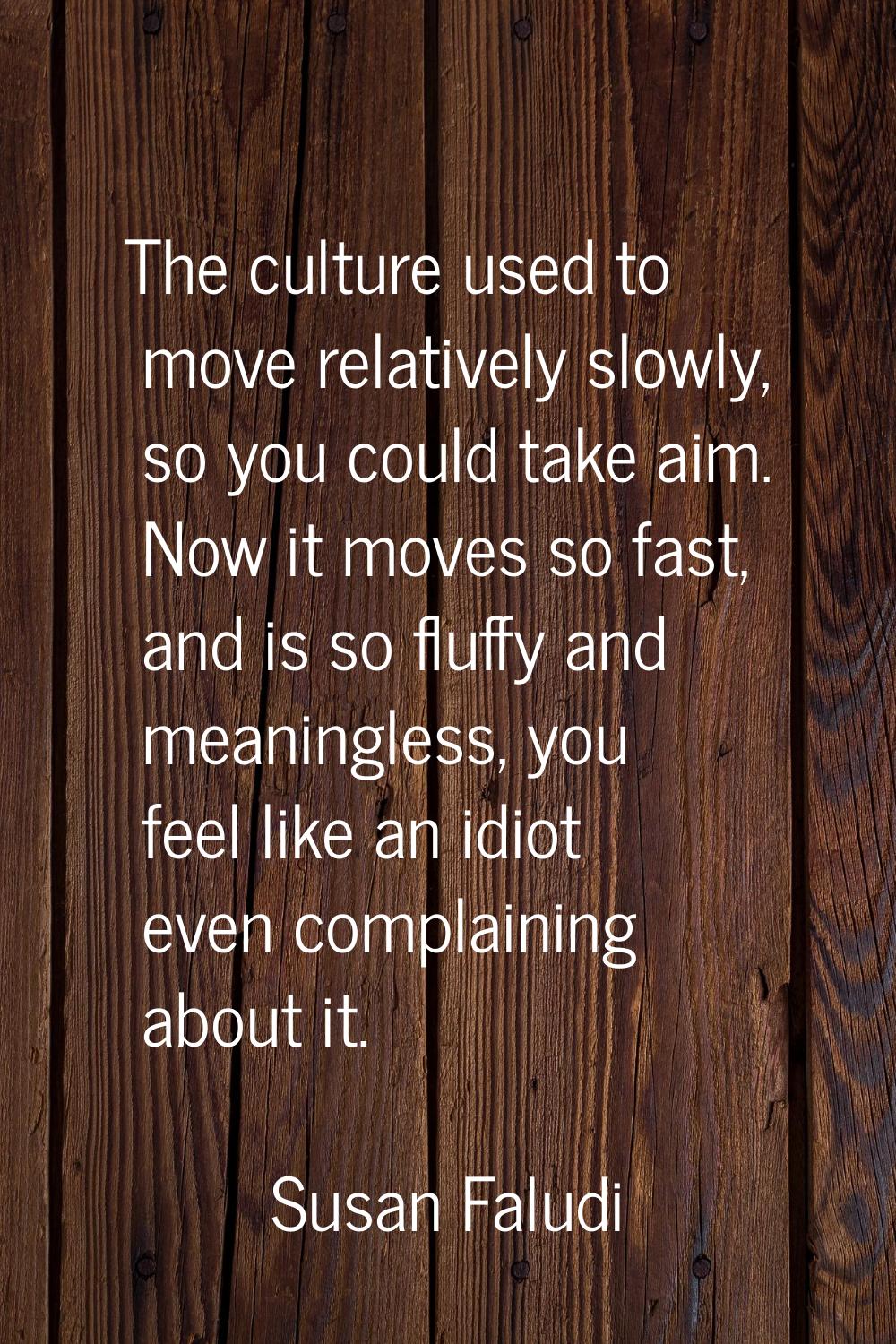 The culture used to move relatively slowly, so you could take aim. Now it moves so fast, and is so 