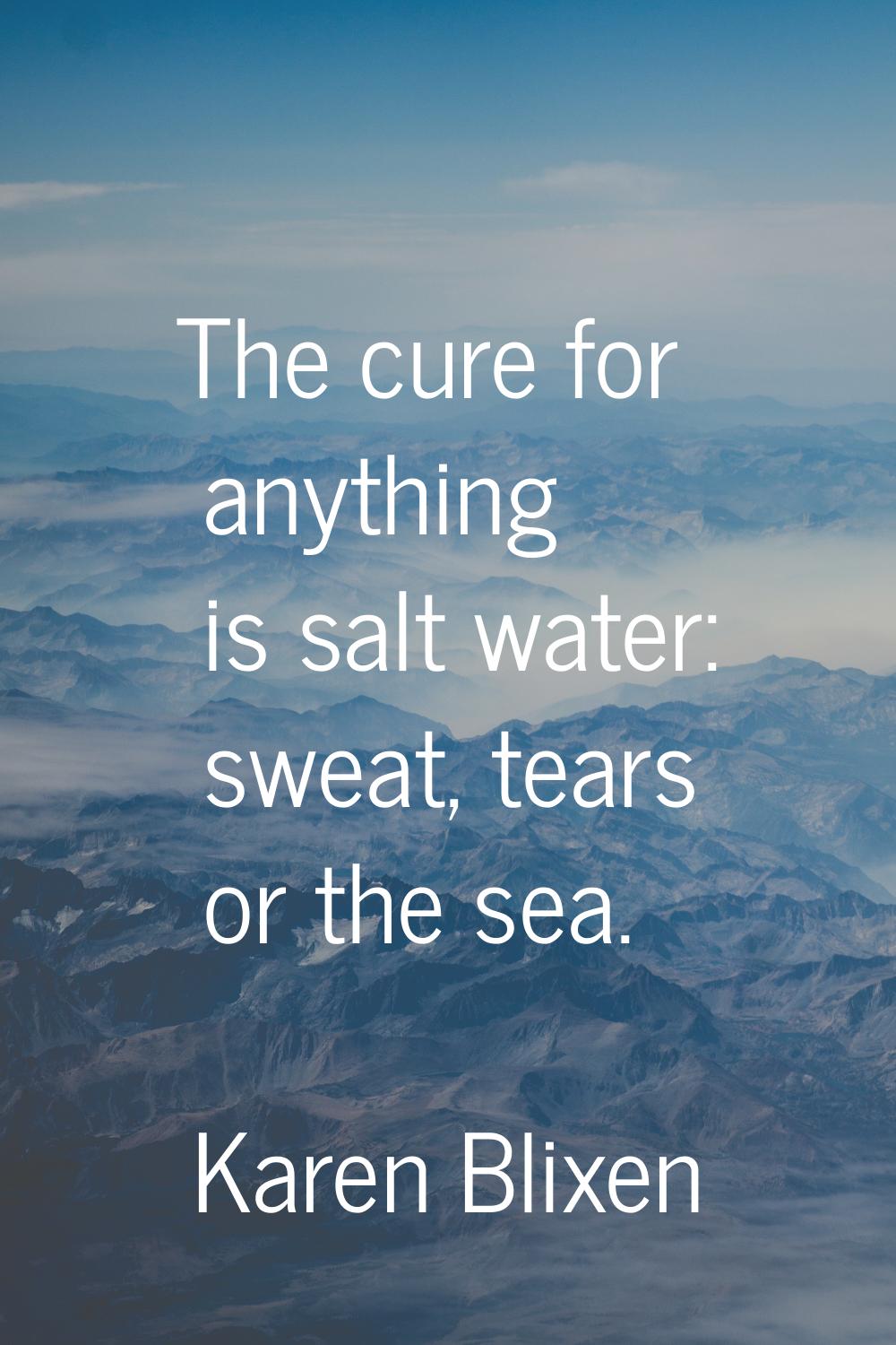 The cure for anything is salt water: sweat, tears or the sea.