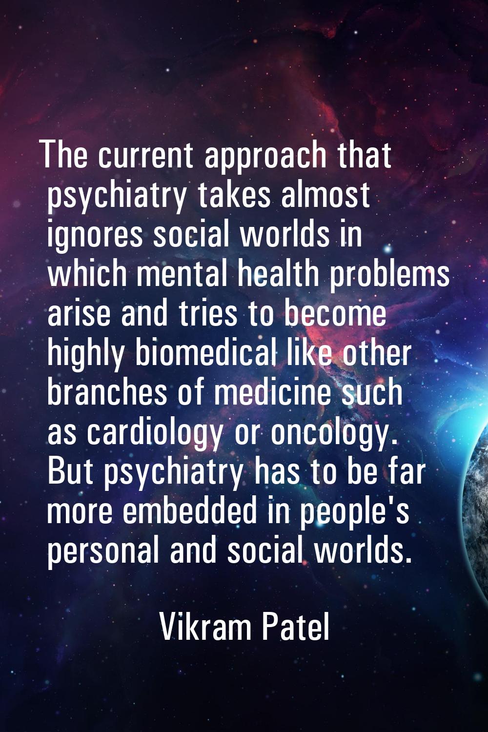 The current approach that psychiatry takes almost ignores social worlds in which mental health prob