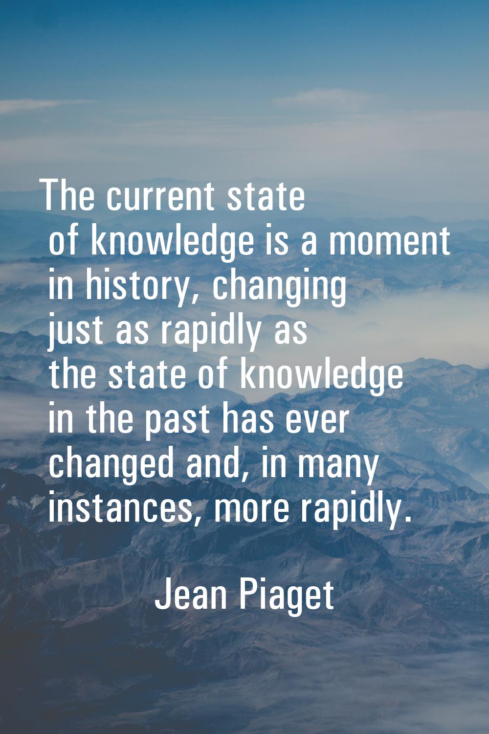 The current state of knowledge is a moment in history, changing just as rapidly as the state of kno