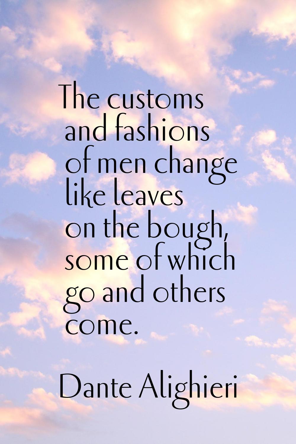 The customs and fashions of men change like leaves on the bough, some of which go and others come.