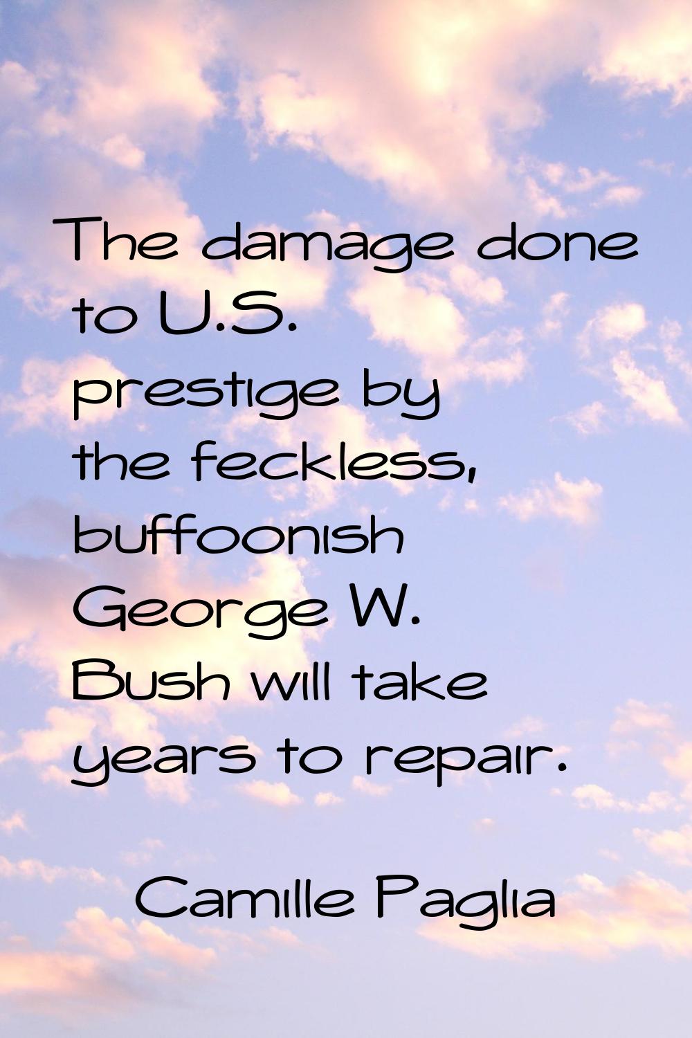 The damage done to U.S. prestige by the feckless, buffoonish George W. Bush will take years to repa