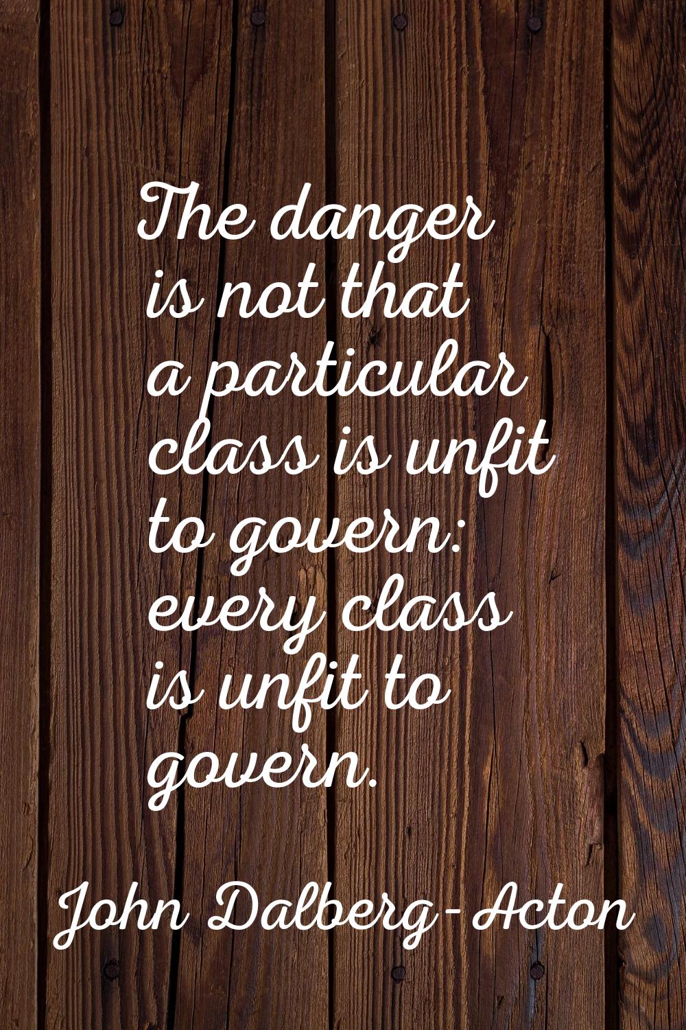 The danger is not that a particular class is unfit to govern: every class is unfit to govern.