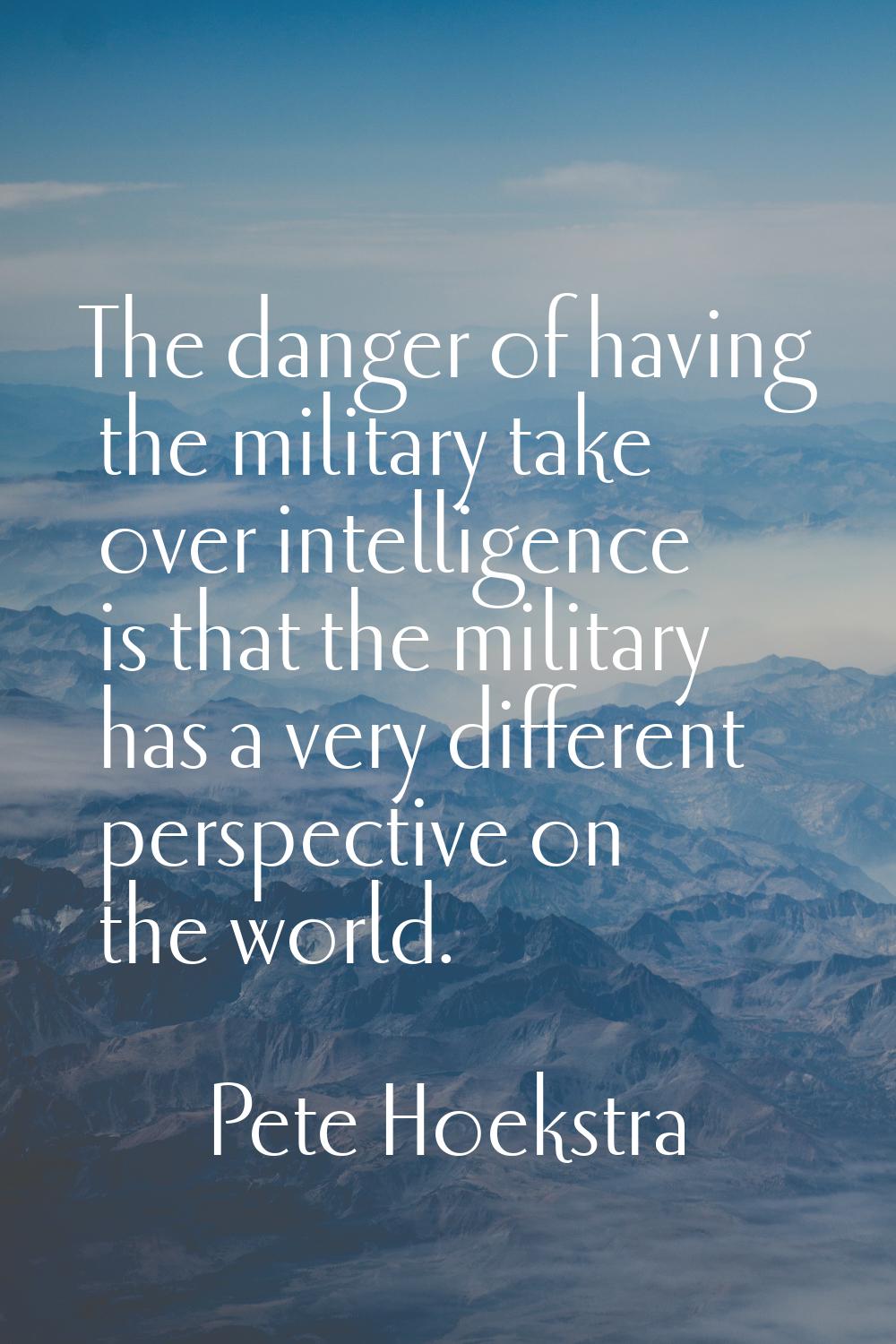 The danger of having the military take over intelligence is that the military has a very different 
